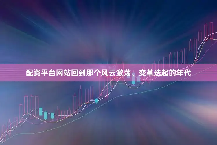 配资平台网站回到那个风云激荡、变革迭起的年代