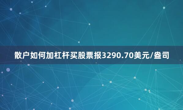 散户如何加杠杆买股票报3290.70美元/盎司