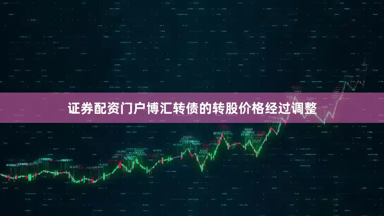 证券配资门户博汇转债的转股价格经过调整