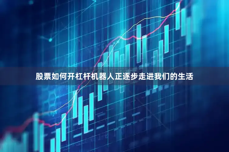 股票如何开杠杆机器人正逐步走进我们的生活