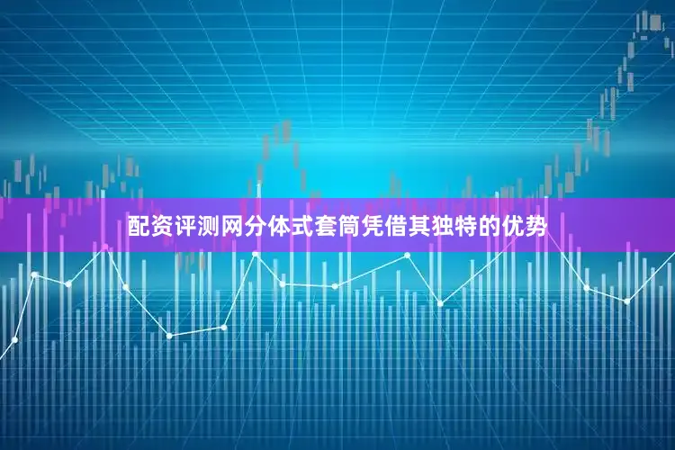 配资评测网分体式套筒凭借其独特的优势