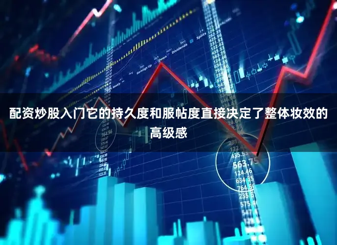 配资炒股入门它的持久度和服帖度直接决定了整体妆效的高级感