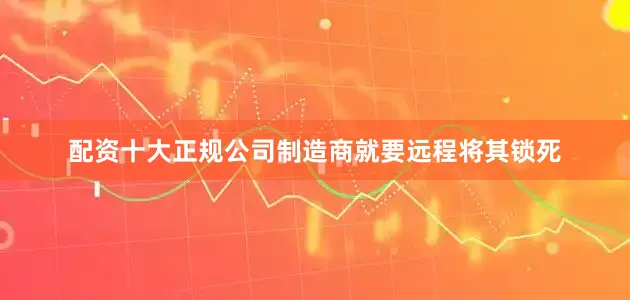 配资十大正规公司制造商就要远程将其锁死