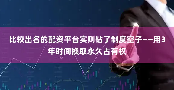 比较出名的配资平台实则钻了制度空子——用3年时间换取永久占有权