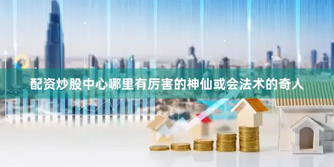 配资炒股中心哪里有厉害的神仙或会法术的奇人