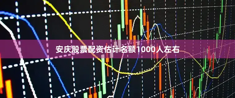 安庆股票配资估计名额1000人左右