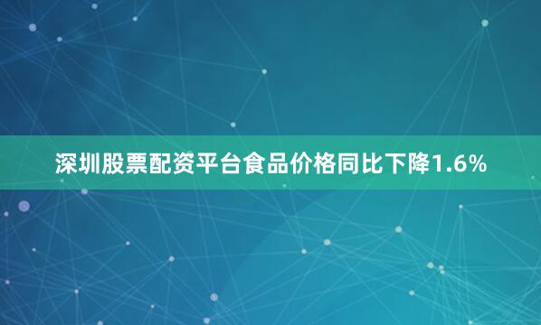 深圳股票配资平台食品价格同比下降1.6%