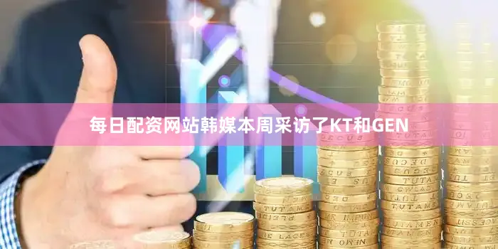 每日配资网站韩媒本周采访了KT和GEN