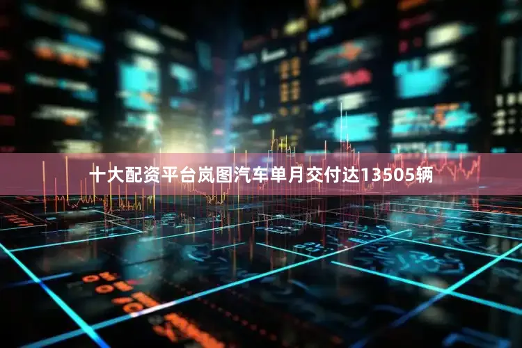十大配资平台岚图汽车单月交付达13505辆