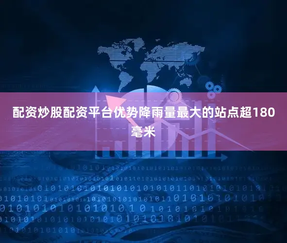配资炒股配资平台优势降雨量最大的站点超180毫米