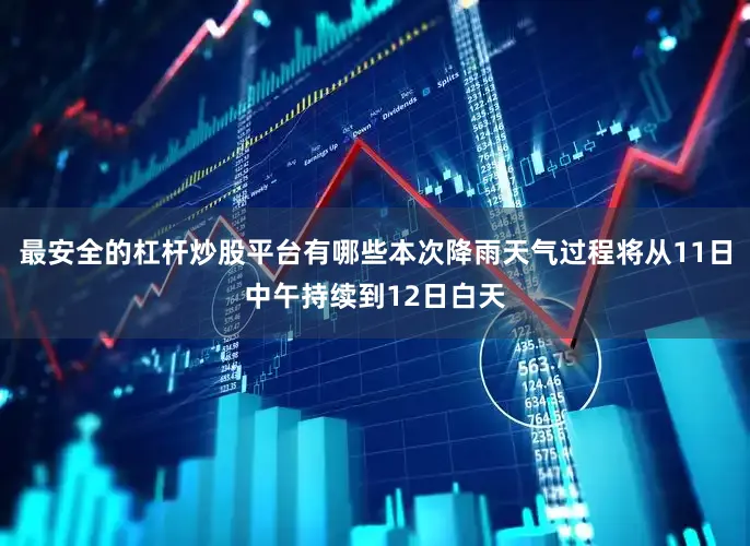 最安全的杠杆炒股平台有哪些本次降雨天气过程将从11日中午持续到12日白天