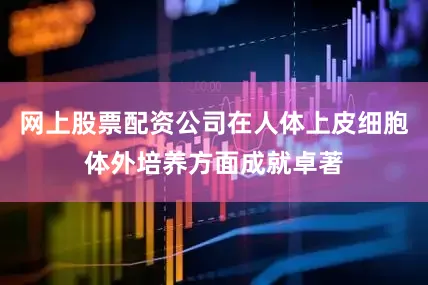 网上股票配资公司在人体上皮细胞体外培养方面成就卓著