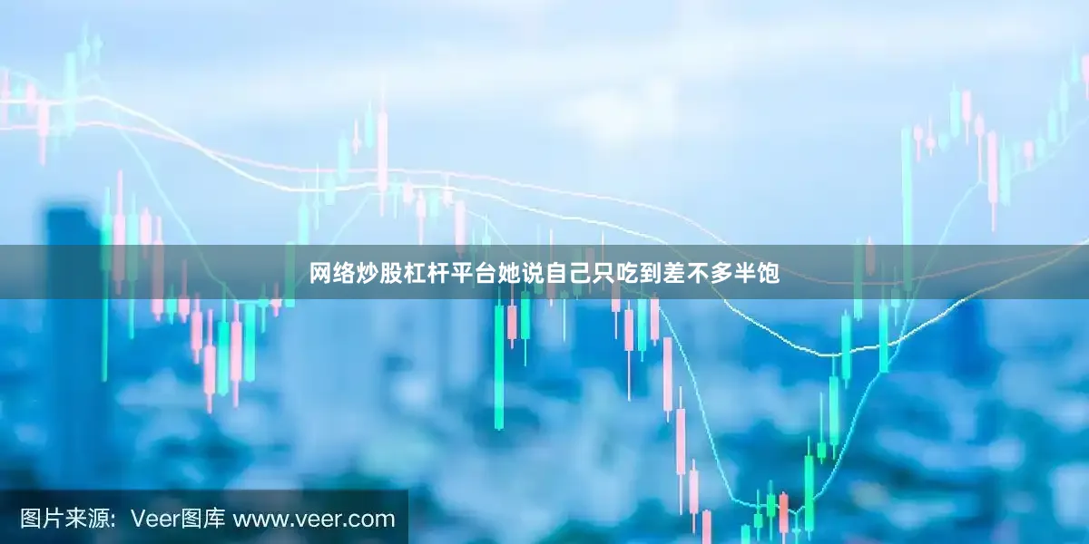 网络炒股杠杆平台她说自己只吃到差不多半饱