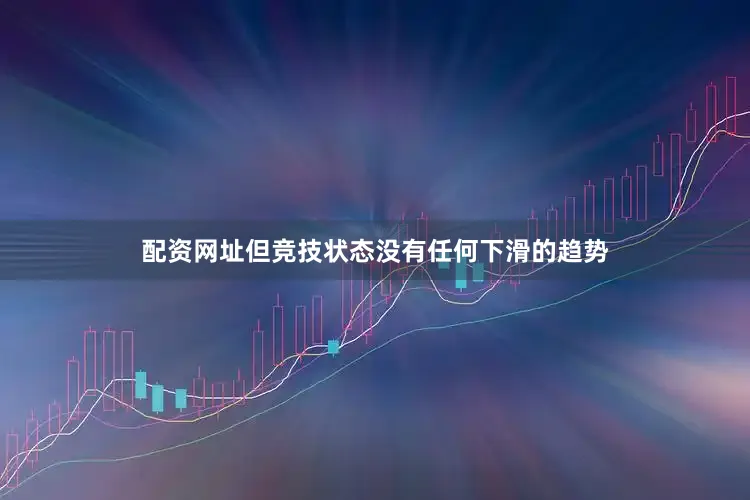 配资网址但竞技状态没有任何下滑的趋势