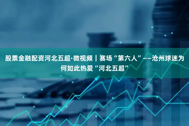 股票金融配资河北五超·微视频｜赛场“第六人”——沧州球迷为何如此热爱“河北五超”